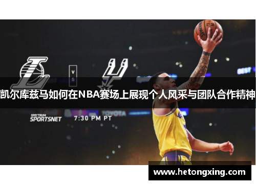 凯尔库兹马如何在NBA赛场上展现个人风采与团队合作精神