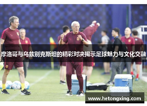 摩洛哥与乌兹别克斯坦的精彩对决揭示足球魅力与文化交融