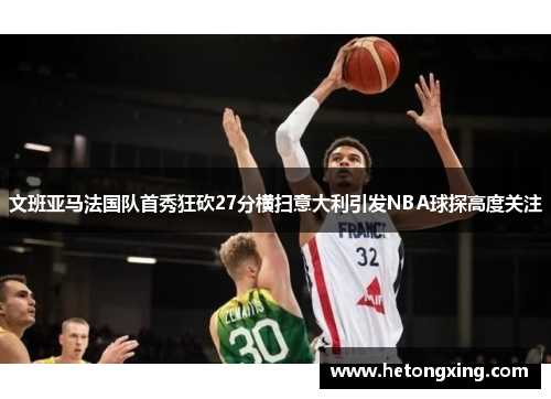 文班亚马法国队首秀狂砍27分横扫意大利引发NBA球探高度关注
