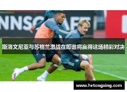 斯洛文尼亚与苏格兰激战在即谁将赢得这场精彩对决